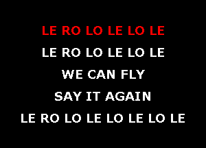 LE R0 L0 LE L0 LE
LE R0 L0 LE L0 LE
WE CAN FLY
SAY IT AGAIN
LE R0 L0 LE L0 LE L0 LE