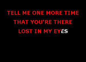 TELL ME ONE MORE TIME
THAT YOU'RE THERE
LOST IN MY EYES