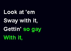 Look at 'em
Sway with it,

Gettin' so gay
With it,