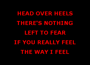 HEAD OVER HEELS
THERE'S NOTHING
LEFT T0 FEAR
IF YOU REALLY FEEL

THE WAY I FEEL l