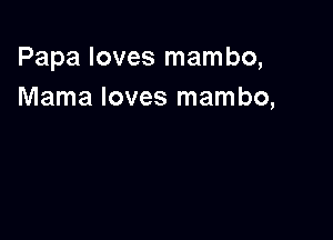 Papa loves mambo,
Mama loves mambo,