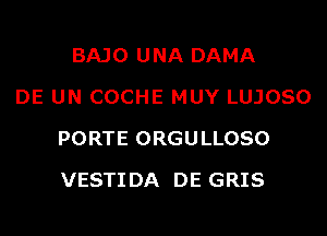 BAJO UNA DAMA
DE UN COCHE MUY LUJOSO
PORTE ORGULLOSO
VESTIDA DE GRIS