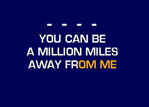 YOU CAN BE
A MILLION MILES

AWAY FROM ME