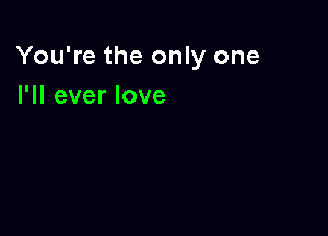 You're the only one
I'll ever love