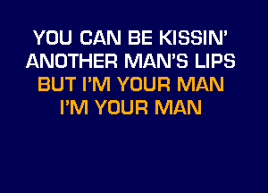 YOU CAN BE KISSIN'
ANOTHER MAN'S LIPS
BUT I'M YOUR MAN
I'M YOUR MAN