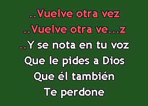 ..Vuelve otra vez
..Vuelve otra ve...z
..Y se nota en tu voz
Que le pides a Dios
Que a tambwn

Te perdone l