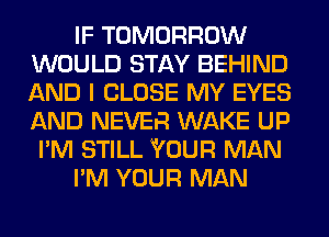 IF TOMORROW
WOULD STAY BEHIND
AND I CLOSE MY EYES
AND NEVER WAKE UP

I'M STILL YOUR MAN

I'M YOUR MAN