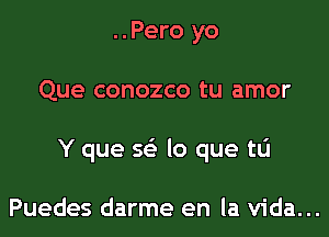 ..Pero yo

Que conozco tu amor

Y que m lo que tL'I

Puedes darme en la Vida...