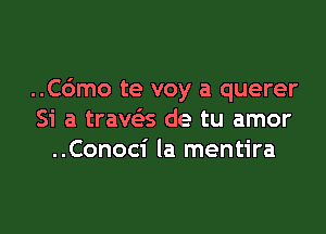 ..C6mo te voy a querer

Si a traws de tu amor
..Conoci la mentira