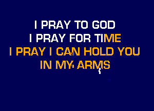 I PRAY T0 GOD
I PRAY FOR TIME
I PRAY I CAN HOLD YOU

IN MY- ARMS
