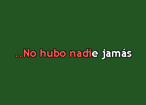 ..No hubo nadie jamas