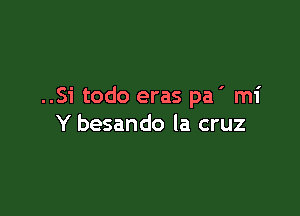 ..Si todo eras pa ' mi

Y besando la cruz