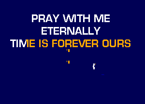PRAY WITH ME
ETERNALLY
TIME IS FOBEVER OURS

(