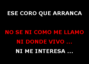 ESE CORO QUE ARRANCA

NO SE NI COMO ME LLAMO
NI DONDE VIVO
NI ME INTERESA