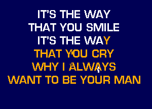 ITS THE WAY
THAT YOU SMILE
ITS THE WAY
THAT YOU CRY
WHY I ELWAYS
WANT TO BE YOUR MAN