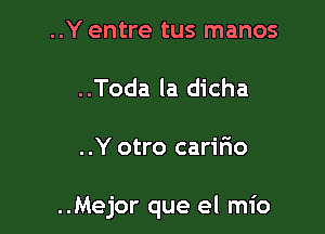 ..Y entre tus manos
..Toda la dicha

..Y otro caririo

..Mejor que el mio