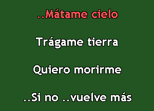 ..Ma'1tame cielo

Tragame tierra

Quiero morirme

..Si no ..vuelve mas