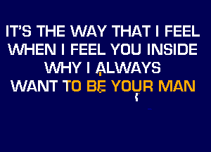 ITS THE WAY THAT I FEEL
INHEN I FEEL YOU INSIDE
INHY I ALWAYS
WANT TO BE YOliIR MAN