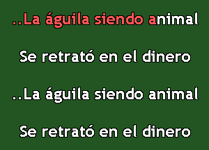 ..La aguila siendo animal
Se retrat6 en el dinero
..La aguila siendo animal

Se retrat6 en el dinero