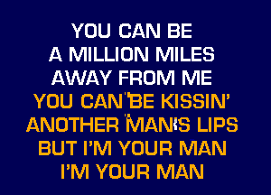 YOU CAN BE
A MILLION MILES
AWAY FROM ME
YOU CAN'BE KISSIN'
ANOTHER IMANlS LIPS
BUT I'M YOUR MAN
I'M YOUR MAN