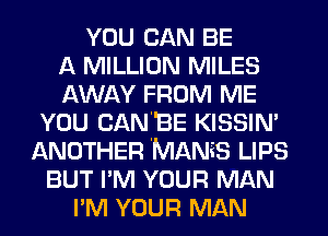 YOU CAN BE
A MILLION MILES
AWAY FROM ME
YOU CAN'BE KISSIN'
ANOTHER IMANiS LIPS
BUT I'M YOUR MAN
I'M YOUR MAN