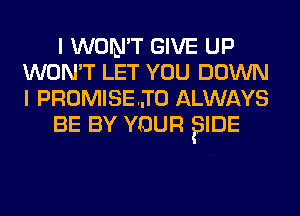 I WON'T GIVE UP
WON'T LET YOU DOWN
I PROMISEJO ALWAYS

BE BY YOUR ?IDE