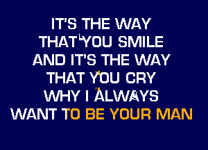 ITS THE WAY
THATLYOU SMILE
AND ITS THE WAY
THAT Y'DU CRY
WHY I ALWAYS
WANT TO BE YOUR MAN