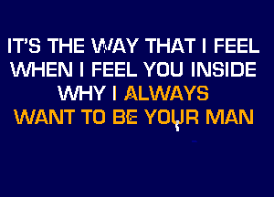 ITS THE MIAY THAT I FEEL
INHEN I FEEL YOU INSIDE
INHY I ALWAYS
WANT TO BE YOIJR MAN