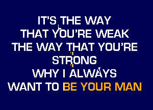 IT'S THE WAY
THAT VOU'RE WEAK
THE WAY TIHAT YOU'RE
STRONG
WHY I ALWAYS
WANT TO BE YOUR MAN