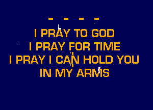 I PRAY T0 (300
I PRAY FOR TIME

I PRAY I CAIN HOLD YOU
IN MY ARMS
