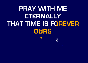 PRAY WITH ME
ETERNALLY
THAT TIME IS FOREVER
OURS

(