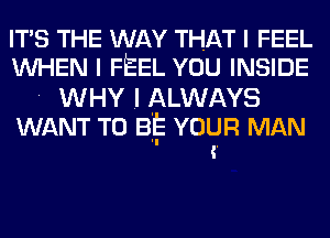 ITS THE WAY THAT I FEEL
WHEN I FEEL YOU INSIDE

. WHY .I ALWAYS

WANT TO BE YOUR MAN
.