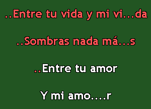 ..Entre tu Vida y mi vi...da
..Sombras nada mains
..Entre tu amor

Ymi amo....r