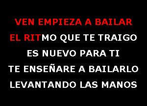 VEN EMPIEZA A BAILAR
EL RITMO QUE TE TRAIGO
ES NUEVO PARA TI
TE ENSENARE A BAILARLO
LEVANTANDO LAS MANOS