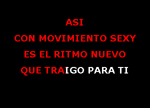 ASI
CON MOVIMIENTO SEXY

ES EL RITMO NUEVO
QUE TRAIGO PARA TI