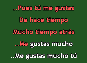 ..Pues tu me gustas
De hace tiempo

Mucho tiempo atra'is

..Me gustas mucho

..Me gustas mucho to l