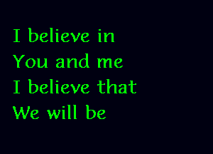 I believe in
You and me

I believe that
We will be