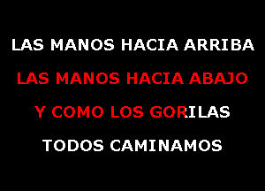 LAS MANOS HACIA ARRI BA
LAS MANOS HACIA ABAJO
Y COMO LOS GORILAS
TODOS CAMINAMOS