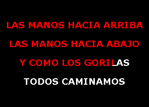 LAS MANOS HACIA ARRI BA
LAS MANOS HACIA ABAJO
Y COMO LOS GORILAS
TODOS CAMINAMOS