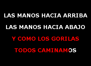 LAS MANOS HACIA ARRI BA
LAS MANOS HACIA ABAJO
Y COMO LOS GORILAS
TODOS CAMINAMOS