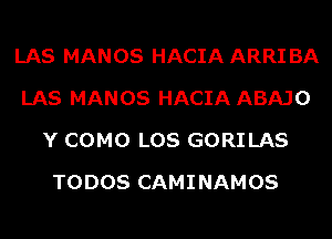 LAS MANOS HACIA ARRI BA
LAS MANOS HACIA ABAJO
Y COMO LOS GORILAS
TODOS CAMINAMOS