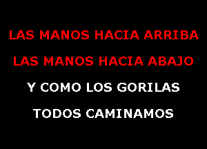 LAS MANOS HACIA ARRI BA
LAS MANOS HACIA ABAJO
Y COMO LOS GORILAS
TODOS CAMINAMOS