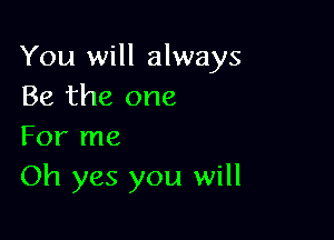 You will always
Be the one

For me
Oh yes you will