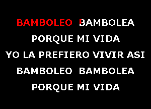 BAM BOLEO BAM BOLEA
PORQUE MI VIDA
Y0 LA PREFIERO VIVIR ASI
BAM BOLEO BAM BOLEA
PORQUE MI VIDA