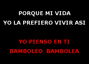 PORQUE MI VIDA
Y0 LA PREFIERO VIVIR ASI

Y0 PIENSO EN TI
BAM BOLEO BAM BOLEA