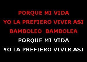 PORQUE MI VIDA
Y0 LA PREFIERO VIVIR ASI
BAMBOLEO BAMBOLEA
PORQUE MI VIDA
Y0 LA PREFIERO VIVIR ASI