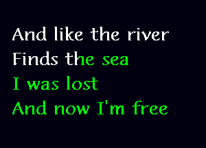 And like the river
Finds the sea

I was lost
And now I'm free