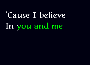 'Cause I believe
In you and me