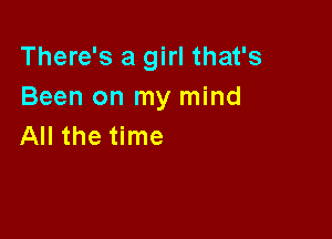 There's a girl that's
Been on my mind

All the time