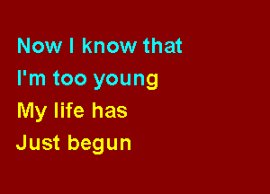 Now I know that
I'm too young

My life has
Just begun